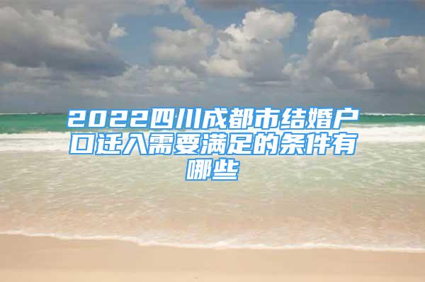 2022四川成都市結(jié)婚戶口遷入需要滿足的條件有哪些