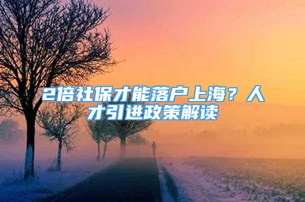 2倍社保才能落戶上海？人才引進(jìn)政策解讀