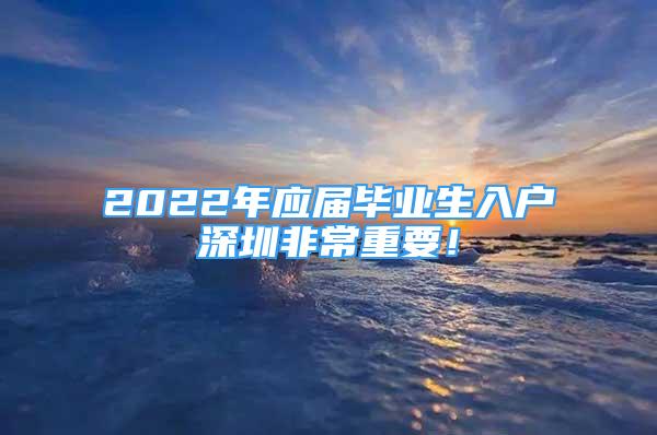 2022年應(yīng)屆畢業(yè)生入戶深圳非常重要！