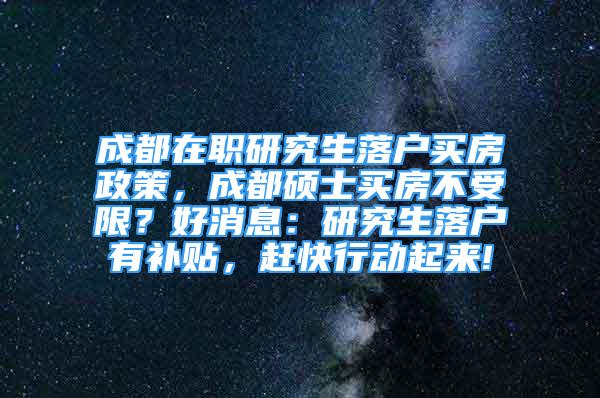 成都在職研究生落戶買房政策，成都碩士買房不受限？好消息：研究生落戶有補(bǔ)貼，趕快行動起來!