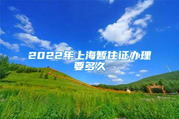 2022年上海暫住證辦理要多久