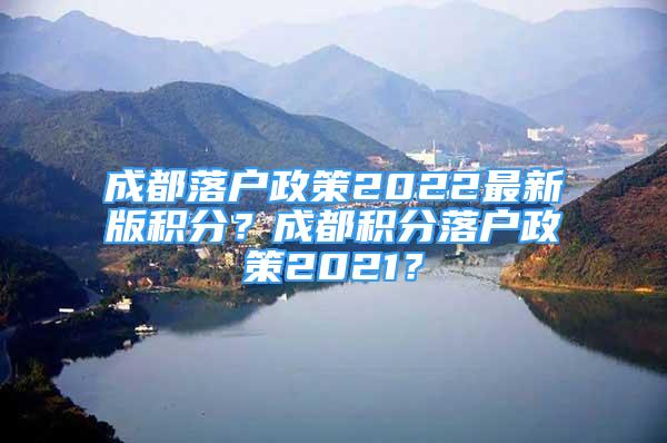 成都落戶政策2022最新版積分？成都積分落戶政策2021？