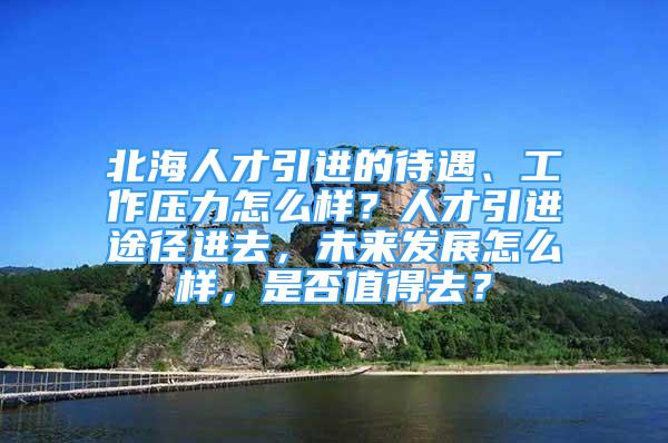 北海人才引進(jìn)的待遇、工作壓力怎么樣？人才引進(jìn)途徑進(jìn)去，未來(lái)發(fā)展怎么樣，是否值得去？