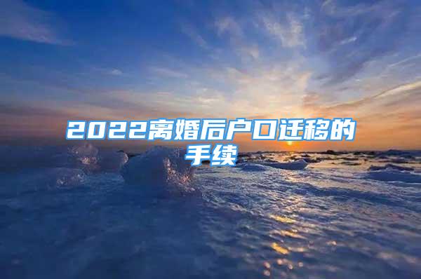 2022離婚后戶(hù)口遷移的手續(xù)