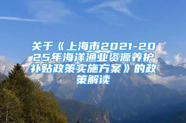 關于《上海市2021-2025年海洋漁業(yè)資源養(yǎng)護補貼政策實施方案》的政策解讀