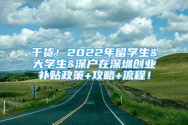 干貨！2022年留學(xué)生&大學(xué)生&深戶在深圳創(chuàng)業(yè)補(bǔ)貼政策+攻略+流程！