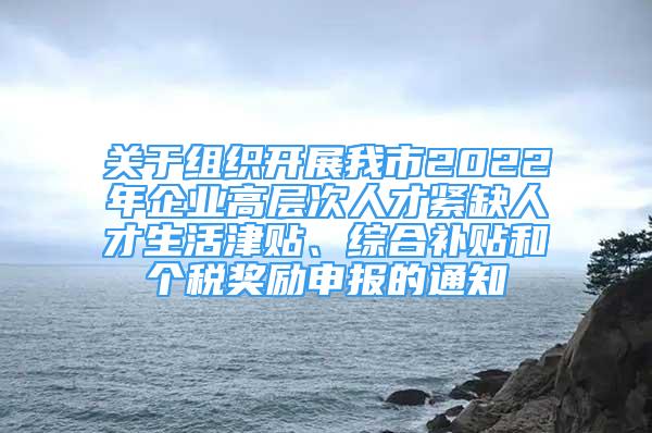 關(guān)于組織開展我市2022年企業(yè)高層次人才緊缺人才生活津貼、綜合補(bǔ)貼和個(gè)稅獎(jiǎng)勵(lì)申報(bào)的通知