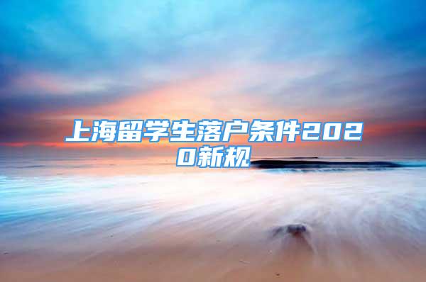 上海留學(xué)生落戶條件2020新規(guī)