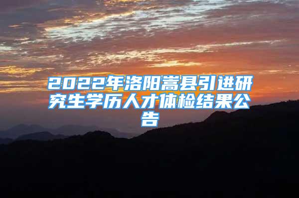 2022年洛陽嵩縣引進研究生學(xué)歷人才體檢結(jié)果公告