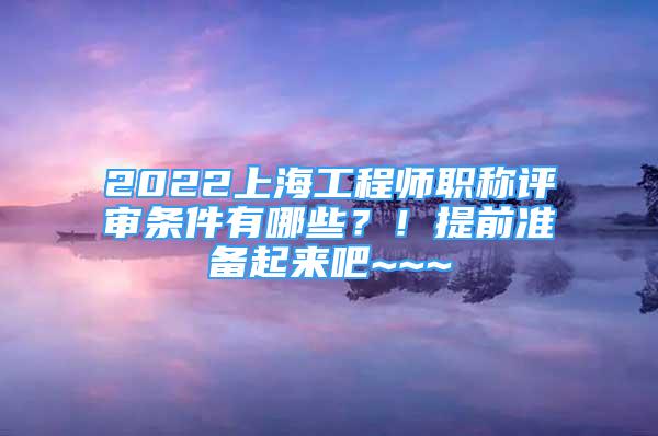 2022上海工程師職稱評審條件有哪些？！提前準備起來吧~~~