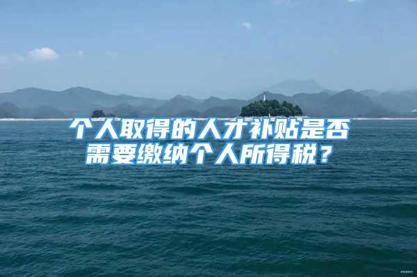 個(gè)人取得的人才補(bǔ)貼是否需要繳納個(gè)人所得稅？