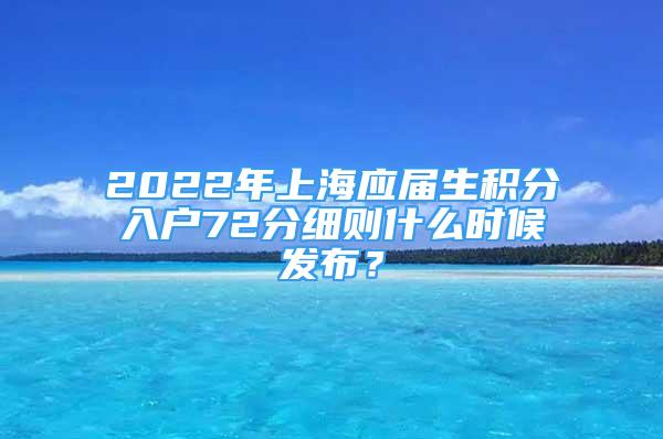 2022年上海應屆生積分入戶72分細則什么時候發(fā)布？