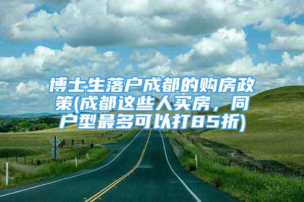 博士生落戶成都的購房政策(成都這些人買房，同戶型最多可以打85折)