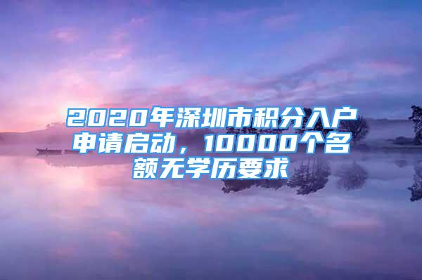 2020年深圳市積分入戶申請啟動，10000個名額無學(xué)歷要求