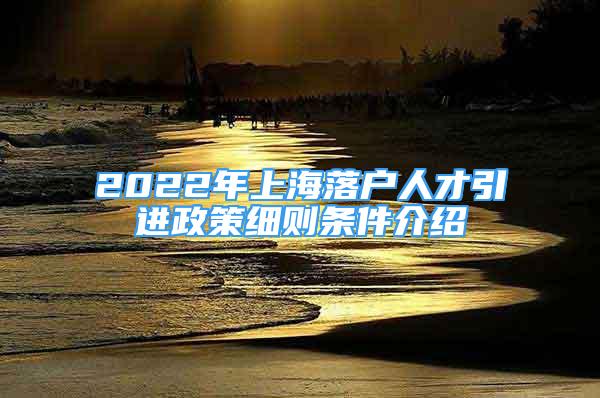 2022年上海落戶人才引進(jìn)政策細(xì)則條件介紹