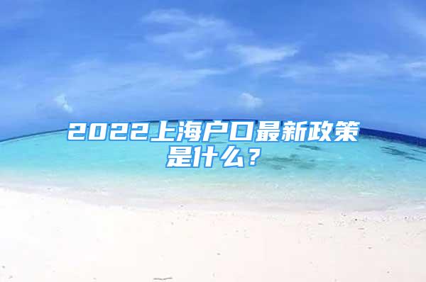 2022上海戶口最新政策是什么？