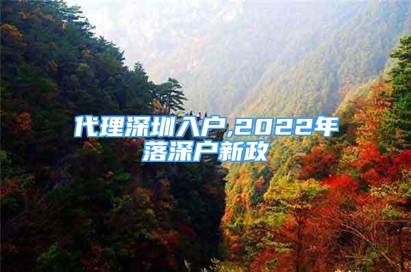 代理深圳入戶(hù),2022年落深戶(hù)新政