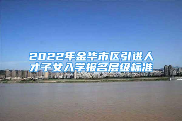 2022年金華市區(qū)引進(jìn)人才子女入學(xué)報(bào)名層級(jí)標(biāo)準(zhǔn)