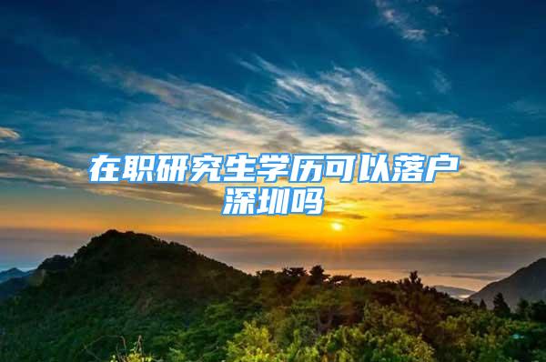 在職研究生學(xué)歷可以落戶深圳嗎