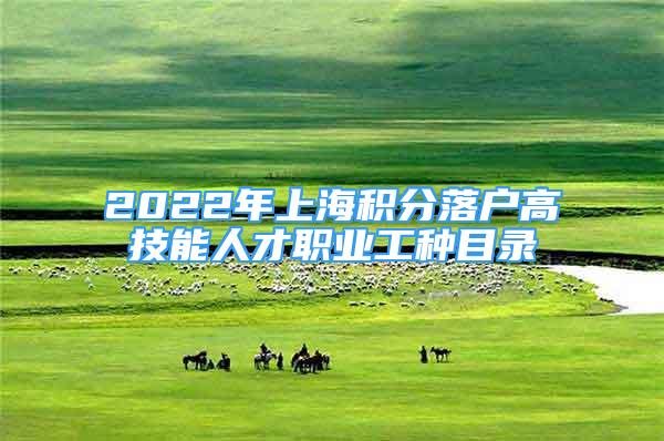 2022年上海積分落戶高技能人才職業(yè)工種目錄