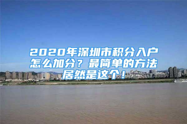 2020年深圳市積分入戶怎么加分？最簡(jiǎn)單的方法居然是這個(gè)！