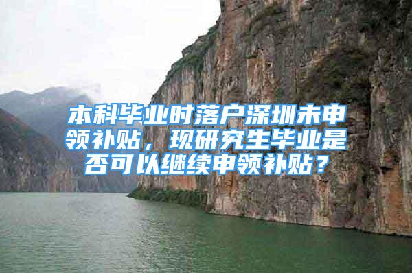 本科畢業(yè)時落戶深圳未申領(lǐng)補貼，現(xiàn)研究生畢業(yè)是否可以繼續(xù)申領(lǐng)補貼？