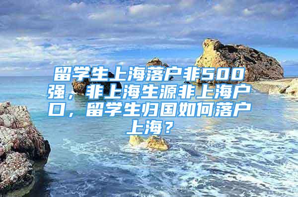 留學(xué)生上海落戶非500強，非上海生源非上海戶口，留學(xué)生歸國如何落戶上海？