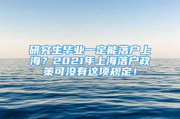 研究生畢業(yè)一定能落戶上海？2021年上海落戶政策可沒有這項規(guī)定！