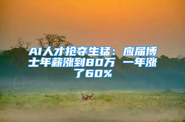 AI人才搶奪生猛：應屆博士年薪漲到80萬 一年漲了60%