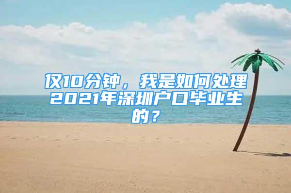 僅10分鐘，我是如何處理2021年深圳戶口畢業(yè)生的？