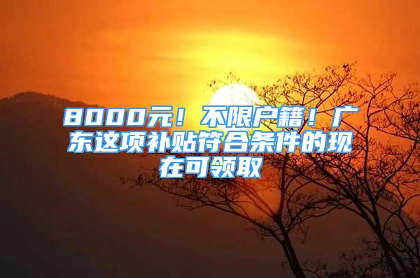 8000元！不限戶籍！廣東這項補貼符合條件的現(xiàn)在可領(lǐng)取↘