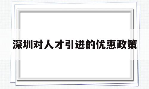 深圳對人才引進的優(yōu)惠政策(深圳引進人才落戶政策有什么優(yōu)惠) 深圳學(xué)歷入戶