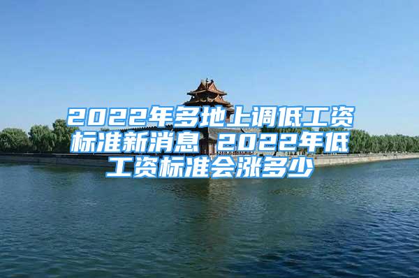 2022年多地上調(diào)低工資標(biāo)準(zhǔn)新消息 2022年低工資標(biāo)準(zhǔn)會漲多少