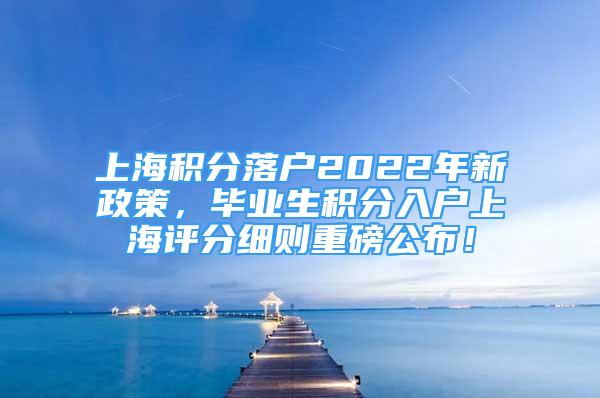 上海積分落戶2022年新政策，畢業(yè)生積分入戶上海評(píng)分細(xì)則重磅公布！