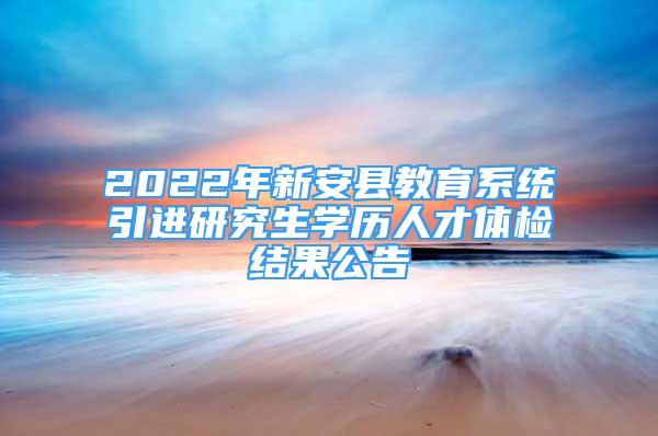 2022年新安縣教育系統(tǒng)引進研究生學歷人才體檢結果公告