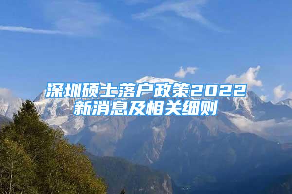 深圳碩士落戶政策2022新消息及相關(guān)細(xì)則