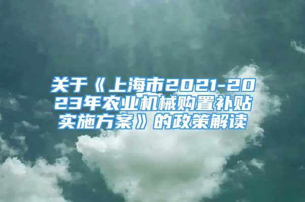 關(guān)于《上海市2021-2023年農(nóng)業(yè)機(jī)械購(gòu)置補(bǔ)貼實(shí)施方案》的政策解讀