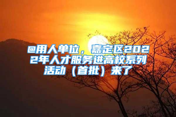 @用人單位，嘉定區(qū)2022年人才服務(wù)進(jìn)高校系列活動（首批）來了