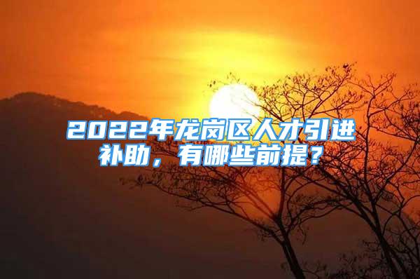 2022年龍崗區(qū)人才引進(jìn)補(bǔ)助，有哪些前提？