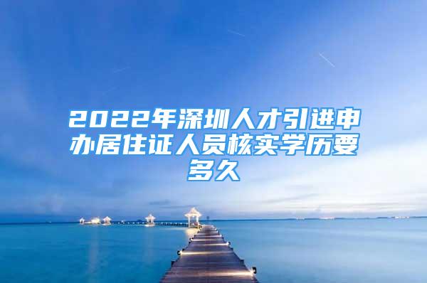 2022年深圳人才引進申辦居住證人員核實學(xué)歷要多久