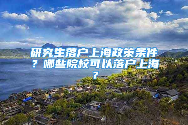 研究生落戶上海政策條件？哪些院校可以落戶上海？