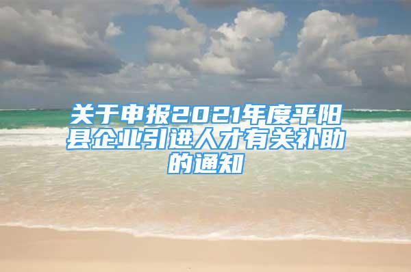 關(guān)于申報2021年度平陽縣企業(yè)引進人才有關(guān)補助的通知