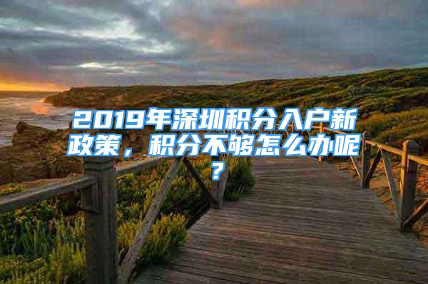 2019年深圳積分入戶新政策，積分不夠怎么辦呢？