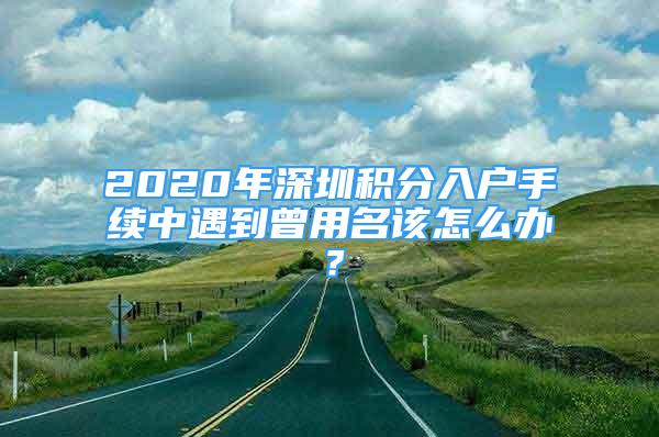 2020年深圳積分入戶手續(xù)中遇到曾用名該怎么辦？