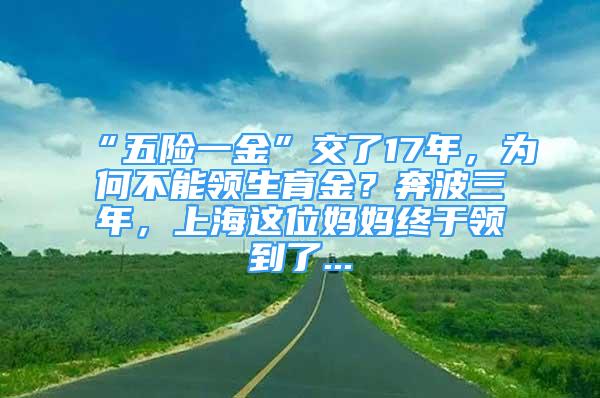 “五險一金”交了17年，為何不能領(lǐng)生育金？奔波三年，上海這位媽媽終于領(lǐng)到了...