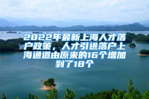 2022年最新上海人才落戶政策，人才引進(jìn)落戶上海通道由原來的16個增加到了18個