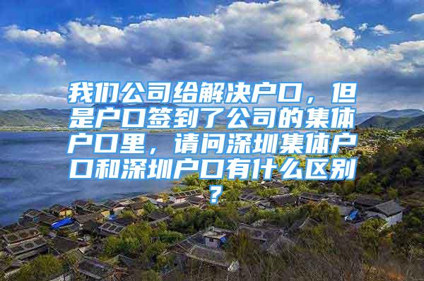 我們公司給解決戶口，但是戶口簽到了公司的集體戶口里，請問深圳集體戶口和深圳戶口有什么區(qū)別？