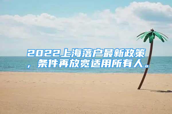 2022上海落戶最新政策，條件再放寬適用所有人。