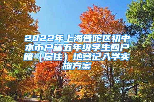 2022年上海普陀區(qū)初中本市戶(hù)籍五年級(jí)學(xué)生回戶(hù)籍（居?。┑氐怯浫雽W(xué)實(shí)施方案