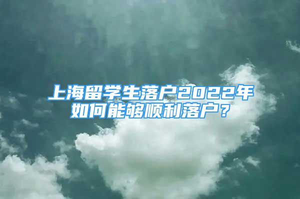 上海留學生落戶2022年如何能夠順利落戶？